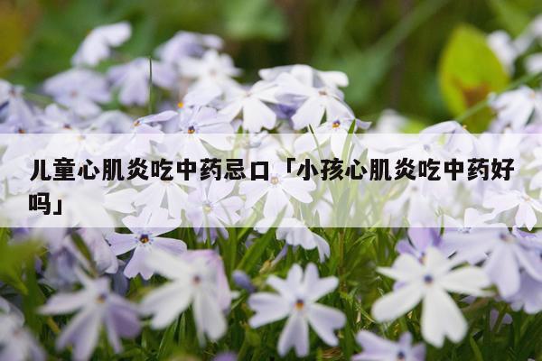 儿童心肌炎吃中药忌口「小孩心肌炎吃中药好吗」