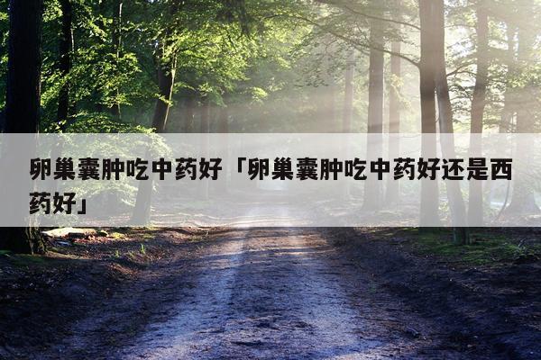 卵巢囊肿吃中药好「卵巢囊肿吃中药好还是西药好」