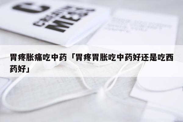 胃疼胀痛吃中药「胃疼胃胀吃中药好还是吃西药好」