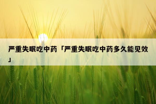 严重失眠吃中药「严重失眠吃中药多久能见效」