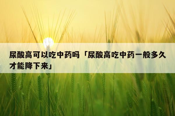 尿酸高可以吃中药吗「尿酸高吃中药一般多久才能降下来」