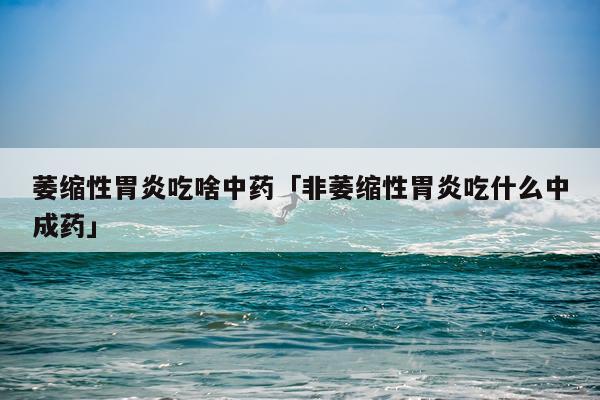 萎缩性胃炎吃啥中药「非萎缩性胃炎吃什么中成药」