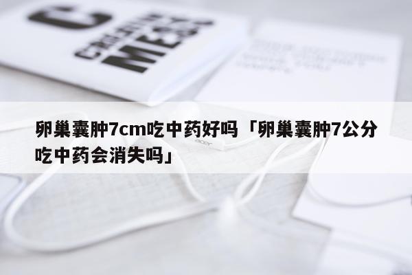卵巢囊肿7cm吃中药好吗「卵巢囊肿7公分吃中药会消失吗」