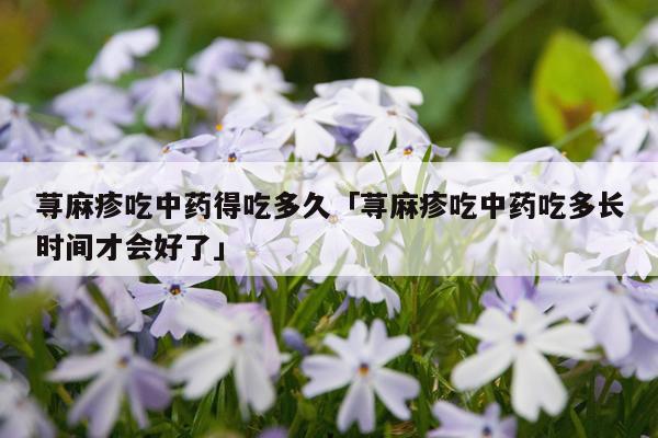 荨麻疹吃中药得吃多久「荨麻疹吃中药吃多长时间才会好了」