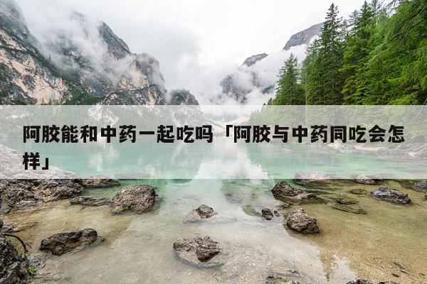 阿胶能和中药一起吃吗「阿胶与中药同吃会怎样」