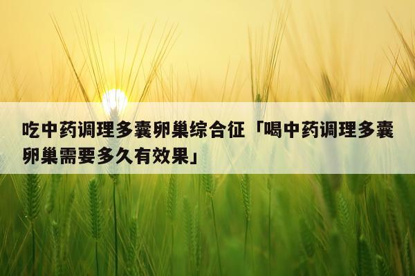 吃中药调理多囊卵巢综合征「喝中药调理多囊卵巢需要多久有效果」
