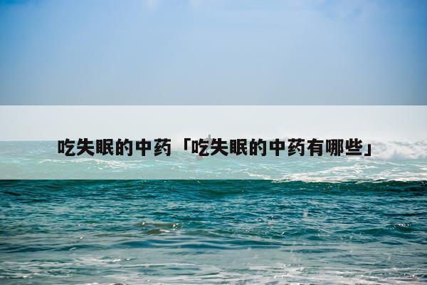 吃失眠的中药「吃失眠的中药有哪些」