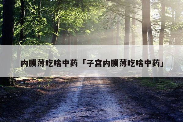 内膜薄吃啥中药「子宫内膜薄吃啥中药」