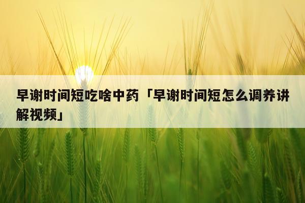 早谢时间短吃啥中药「早谢时间短怎么调养讲解视频」