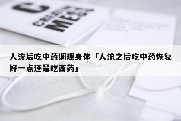 人流后吃中药调理身体「人流之后吃中药恢复好一点还是吃西药」