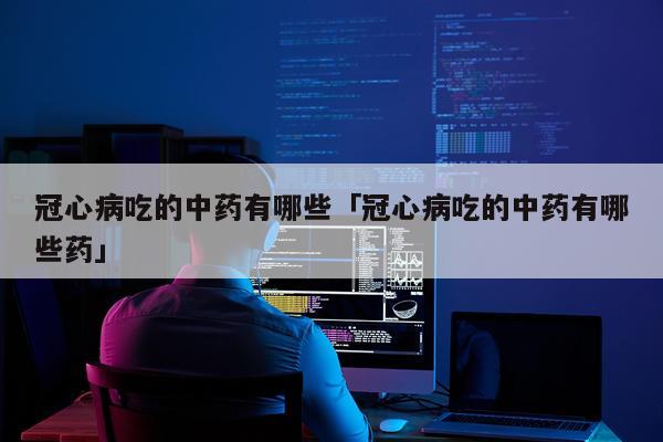 冠心病吃的中药有哪些「冠心病吃的中药有哪些药」
