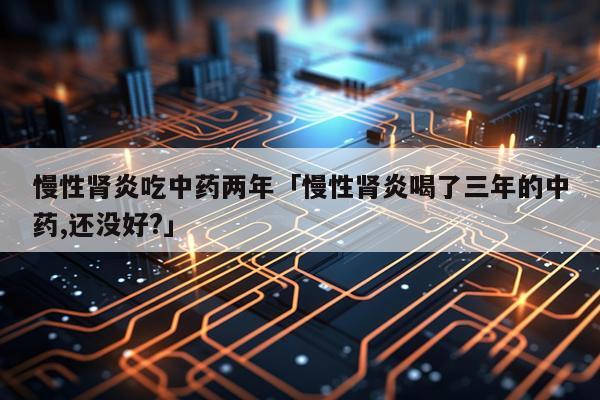 慢性肾炎吃中药两年「慢性肾炎喝了三年的中药,还没好?」