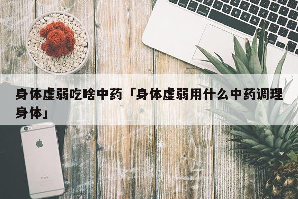 身体虚弱吃啥中药「身体虚弱用什么中药调理身体」