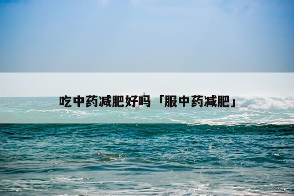 吃中药减肥好吗「服中药减肥」