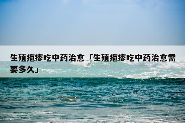 生殖疱疹吃中药治愈「生殖疱疹吃中药治愈需要多久」