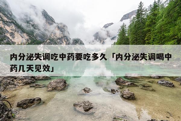 内分泌失调吃中药要吃多久「内分泌失调喝中药几天见效」