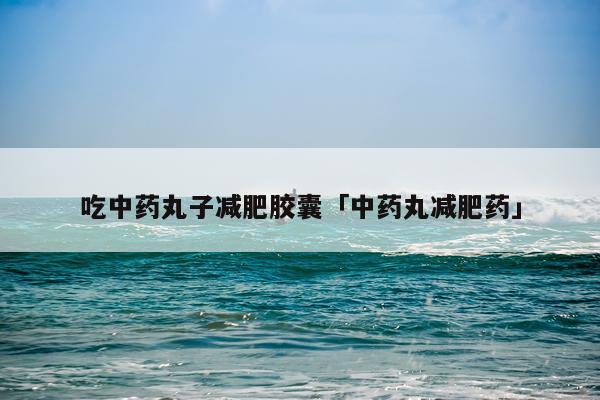 吃中药丸子减肥胶囊「中药丸减肥药」