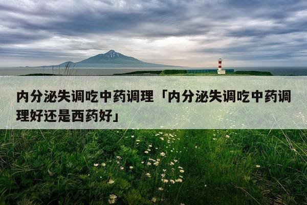 内分泌失调吃中药调理「内分泌失调吃中药调理好还是西药好」