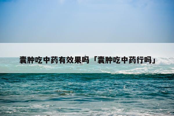 囊肿吃中药有效果吗「囊肿吃中药行吗」