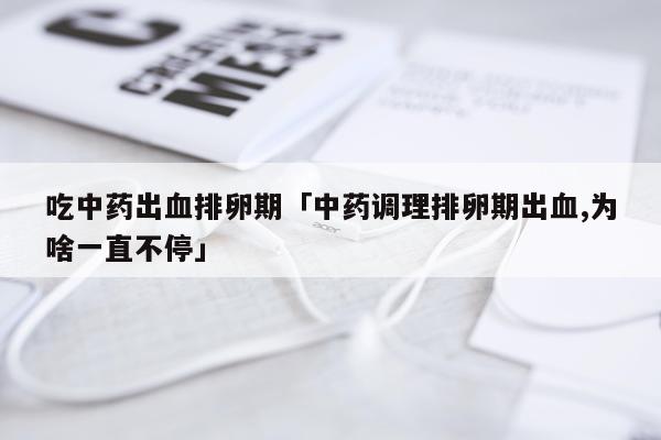 吃中药出血排卵期「中药调理排卵期出血,为啥一直不停」