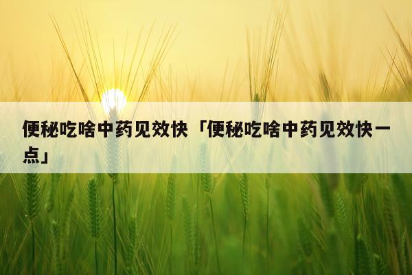 便秘吃啥中药见效快「便秘吃啥中药见效快一点」