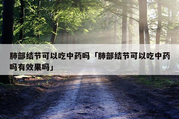 肺部结节可以吃中药吗「肺部结节可以吃中药吗有效果吗」