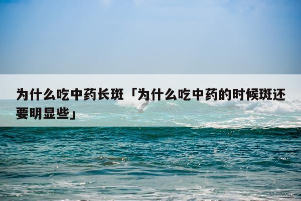 为什么吃中药长斑「为什么吃中药的时候斑还要明显些」