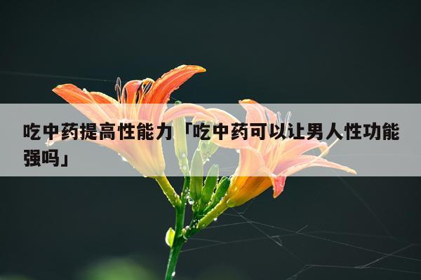 吃中药提高性能力「吃中药可以让男人性功能强吗」