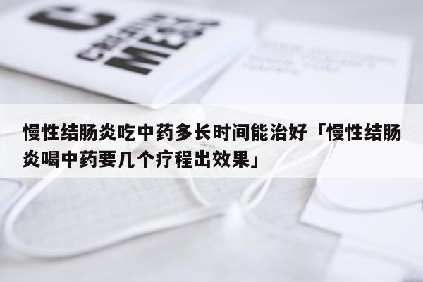 慢性结肠炎吃中药多长时间能治好「慢性结肠炎喝中药要几个疗程出效果」