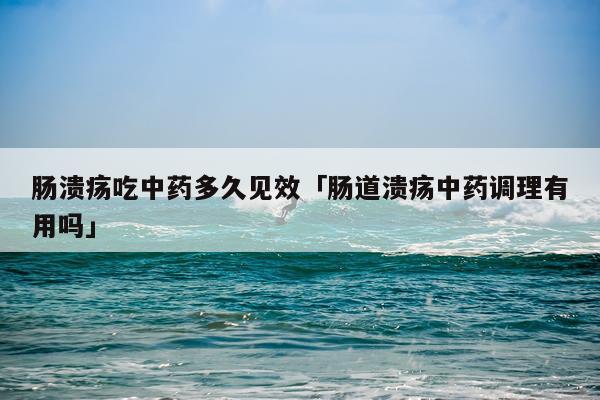 肠溃疡吃中药多久见效「肠道溃疡中药调理有用吗」