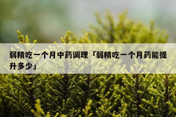 弱精吃一个月中药调理「弱精吃一个月药能提升多少」