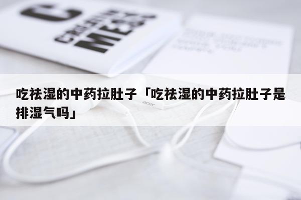 吃祛湿的中药拉肚子「吃祛湿的中药拉肚子是排湿气吗」