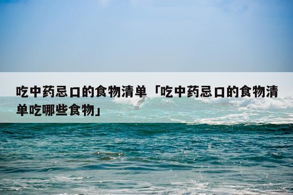 吃中药忌口的食物清单「吃中药忌口的食物清单吃哪些食物」