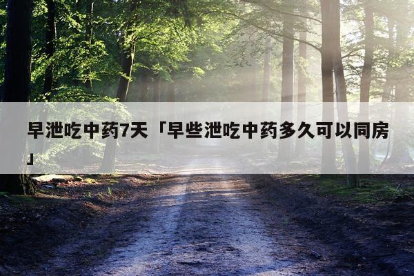 早泄吃中药7天「早些泄吃中药多久可以同房」