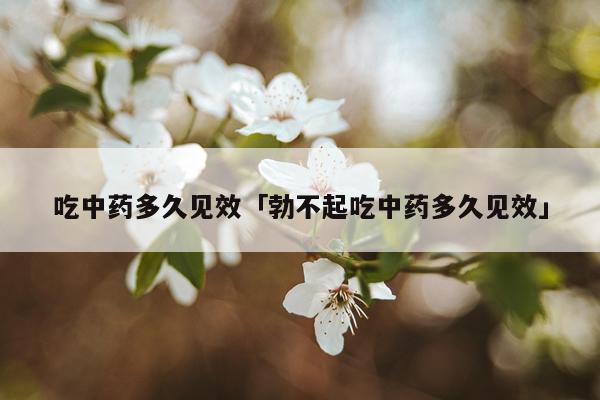 吃中药多久见效「勃不起吃中药多久见效」