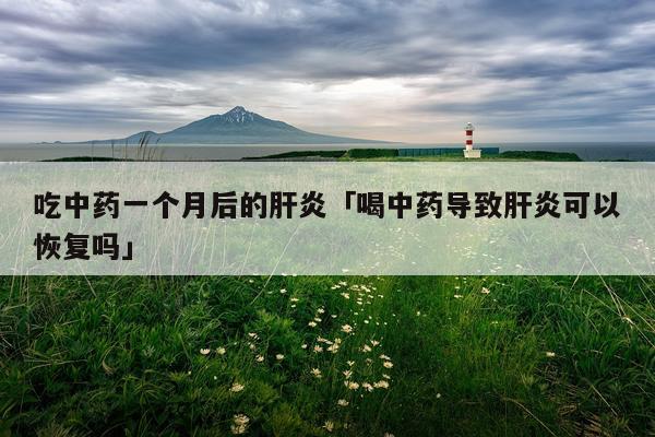 吃中药一个月后的肝炎「喝中药导致肝炎可以恢复吗」