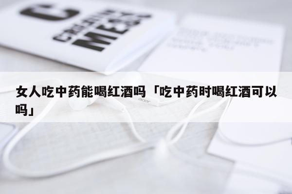 女人吃中药能喝红酒吗「吃中药时喝红酒可以吗」
