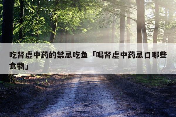吃肾虚中药的禁忌吃鱼「喝肾虚中药忌口哪些食物」