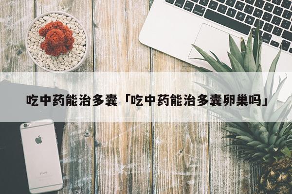 吃中药能治多囊「吃中药能治多囊卵巢吗」