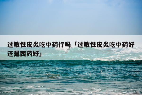 过敏性皮炎吃中药行吗「过敏性皮炎吃中药好还是西药好」