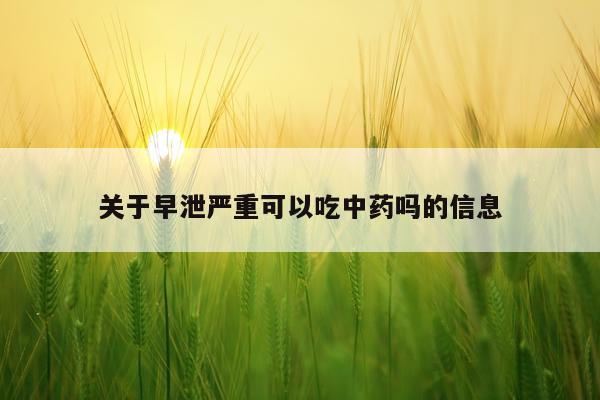 关于早泄严重可以吃中药吗的信息