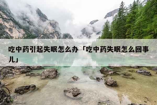 吃中药引起失眠怎么办「吃中药失眠怎么回事儿」