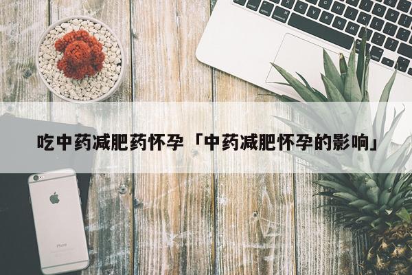 吃中药减肥药怀孕「中药减肥怀孕的影响」