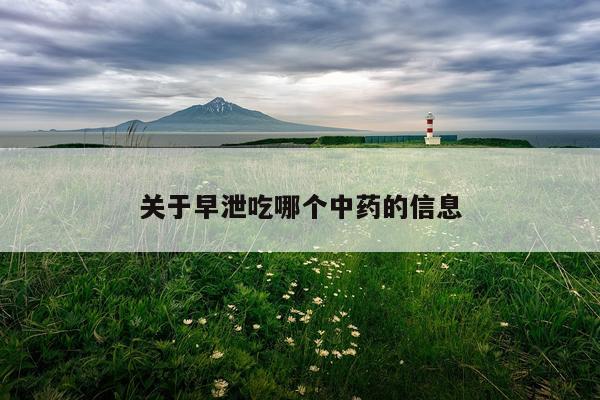 关于早泄吃哪个中药的信息
